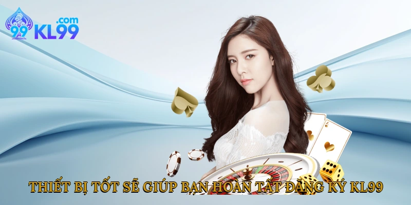 Một thiết bị trình duyệt tốt sẽ giúp bạn hoàn tất đăng ký Kl99